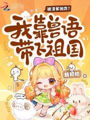 被渣爹抛弃?我靠兽语带飞祖国 被渣爹抛弃?我靠兽语带飞祖国